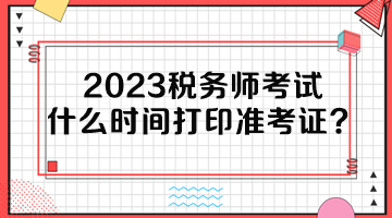 2023稅務(wù)師考試什么時(shí)間打印準(zhǔn)考證？