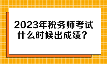 2023年稅務(wù)師考試什么時(shí)候出成績(jī)？