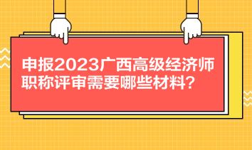 申報(bào)2023廣西高級(jí)經(jīng)濟(jì)師職稱(chēng)評(píng)審需要哪些材料？