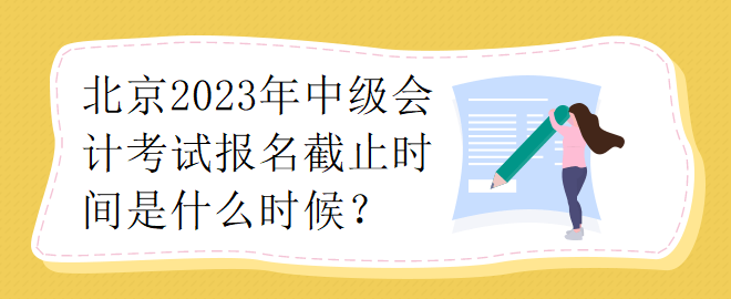 北京2023年中級(jí)會(huì)計(jì)考試報(bào)名截止時(shí)間是什么時(shí)候？