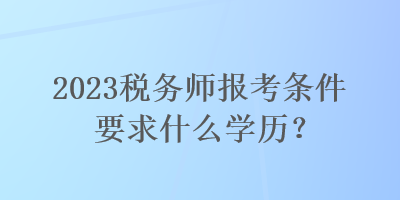 2023稅務(wù)師報(bào)考條件要求什么學(xué)歷？