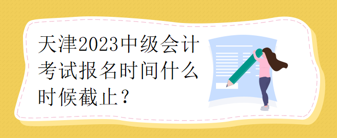 天津2023中級(jí)會(huì)計(jì)考試報(bào)名時(shí)間什么時(shí)候截止？