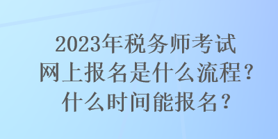 2023年稅務(wù)師考試網(wǎng)上報(bào)名是什么流程？什么時(shí)間能報(bào)名？