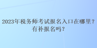 2023年稅務(wù)師考試報(bào)名入口在哪里？有補(bǔ)報(bào)名嗎？