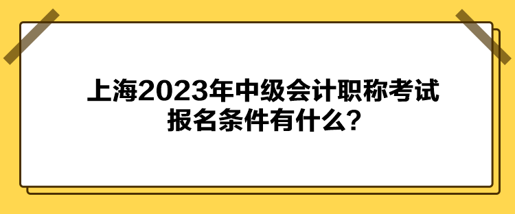 上海2023年中級(jí)會(huì)計(jì)職稱考試報(bào)名條件有什么？