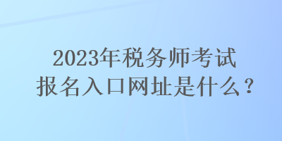 2023年稅務(wù)師考試報名入口網(wǎng)址是什么？