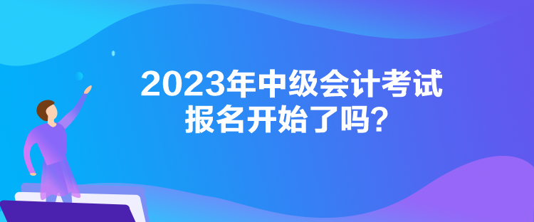 2023年中級會計考試報名開始了嗎？