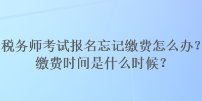 稅務(wù)師考試報名忘記繳費怎么辦？繳費時間是什么時候？