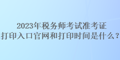 2023年稅務(wù)師考試準(zhǔn)考證打印入口官網(wǎng)和打印時間是什么？