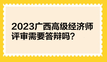 2023廣西高級(jí)經(jīng)濟(jì)師評(píng)審需要答辯嗎？