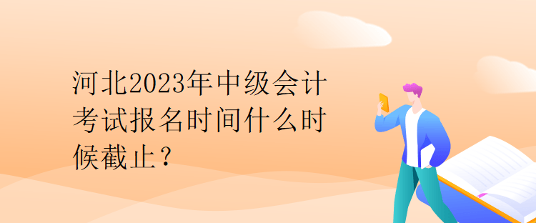 河北2023年中級會計考試報名時間什么時候截止？