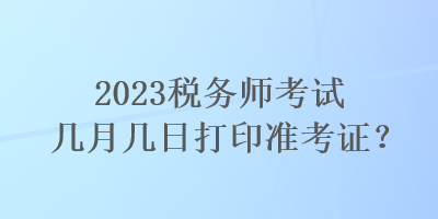 2023稅務師考試幾月幾日打印準考證？