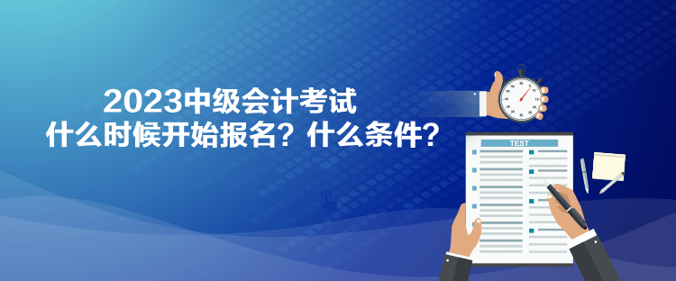 2023中級會計考試什么時候開始報名？什么條件？