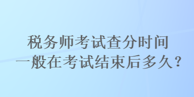 稅務(wù)師考試查分時(shí)間一般在考試結(jié)束后多久？