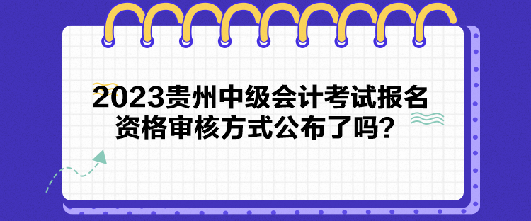 2023貴州中級(jí)會(huì)計(jì)考試報(bào)名資格審核方式公布了嗎？