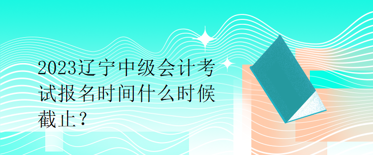 2023遼寧中級(jí)會(huì)計(jì)考試報(bào)名時(shí)間什么時(shí)候截止？