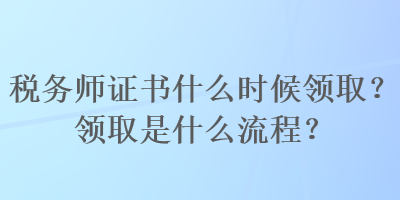 稅務(wù)師證書什么時候領(lǐng)取？領(lǐng)取是什么流程？