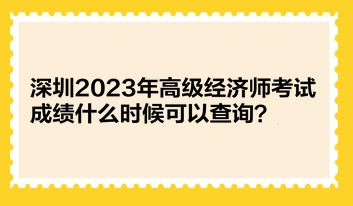 深圳2023年高級(jí)經(jīng)濟(jì)師考試成績什么時(shí)候可以查詢？