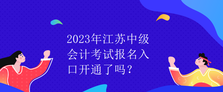 2023年江蘇中級會計考試報名入口開通了嗎？