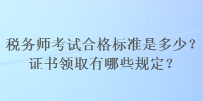 稅務(wù)師考試合格標(biāo)準(zhǔn)是多少？證書(shū)領(lǐng)取有哪些規(guī)定？