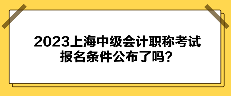 2023上海中級(jí)會(huì)計(jì)職稱考試報(bào)名條件公布了嗎？