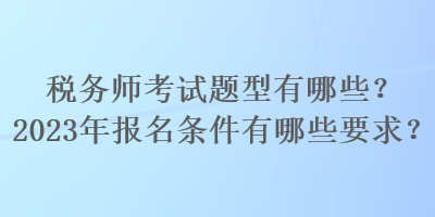 稅務(wù)師考試題型有哪些？2023年報名條件有哪些要求？