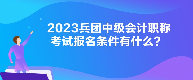 2023兵團(tuán)中級會計職稱考試報名條件有什么？