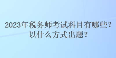 2023年稅務(wù)師考試科目有哪些？以什么方式出題？