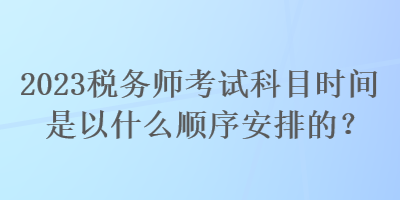 2023稅務(wù)師考試科目時(shí)間是以什么順序安排的？