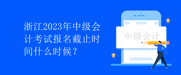 浙江2023年中級會計考試報名截止時間什么時候？