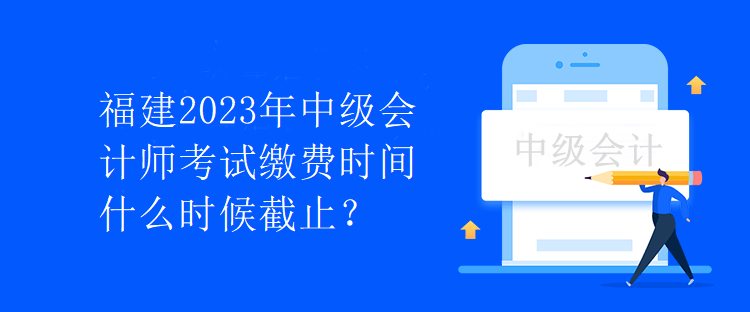 福建2023年中級會計師考試?yán)U費時間什么時候截止？