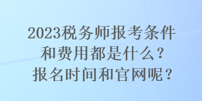 2023稅務(wù)師報(bào)考條件和費(fèi)用都是什么？報(bào)名時(shí)間和官網(wǎng)呢？