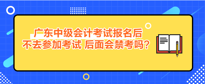 廣東中級(jí)會(huì)計(jì)考試報(bào)名后不去參加考試 后面會(huì)禁考嗎？