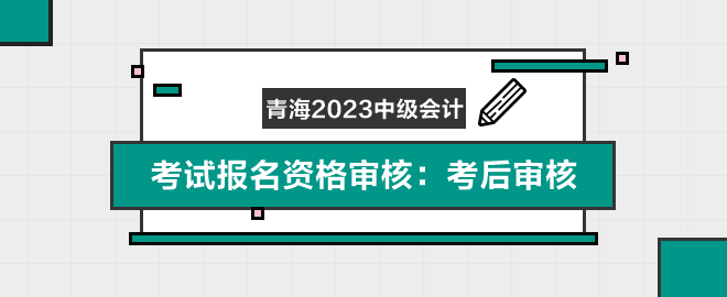 青海2023年中級會計職稱考試報名資格審核：考后審核