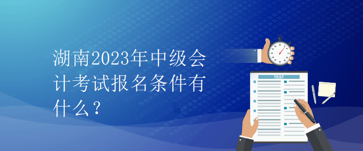 湖南2023年中級(jí)會(huì)計(jì)考試報(bào)名條件有什么？