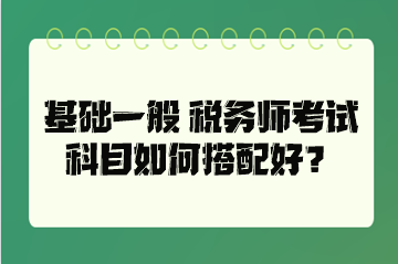 基礎(chǔ)一般 稅務(wù)師考試科目如何搭配好？