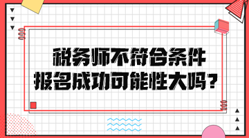 稅務(wù)師不符合條件報名成功可能性大嗎？