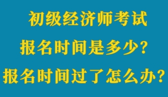 初級經(jīng)濟師考試報名時間是多少？報名時間過了怎么辦？