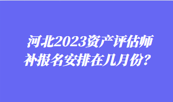 河北2023資產(chǎn)評估師補報名安排在幾月份？