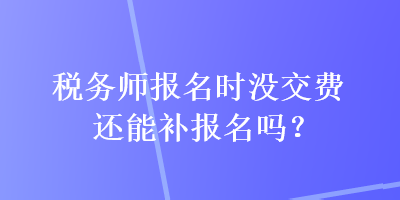 稅務師報名時沒交費還能補報名嗎？