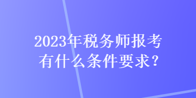 2023年稅務(wù)師報考有什么條件要求？