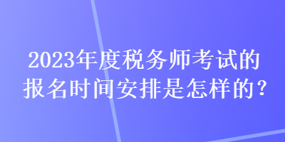 2023年度稅務師考試的報名時間安排是怎樣的？