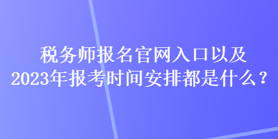 稅務(wù)師報(bào)名官網(wǎng)入口以及2023年報(bào)考時(shí)間安排都是什么？