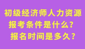 初級(jí)經(jīng)濟(jì)師人力資源報(bào)考條件是什么？報(bào)名時(shí)間是多久_