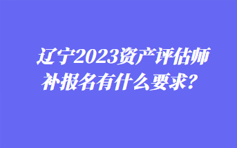 遼寧2023資產(chǎn)評(píng)估師補(bǔ)報(bào)名有什么要求？