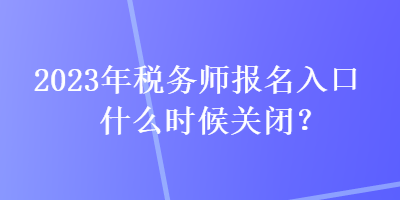 2023年稅務(wù)師報(bào)名入口什么時(shí)候關(guān)閉？