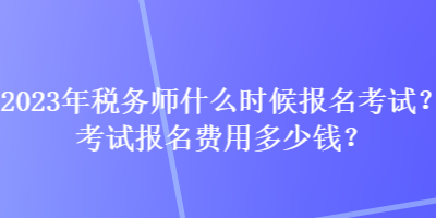 2023年稅務(wù)師什么時候報名考試？考試報名費用多少錢？