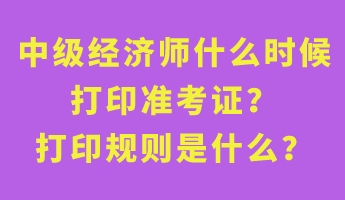 中級(jí)經(jīng)濟(jì)師什么時(shí)候打印準(zhǔn)考證？打印規(guī)則是什么？