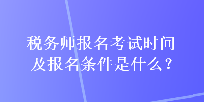 稅務(wù)師報(bào)名考試時(shí)間及報(bào)名條件是什么？