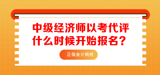 中級(jí)經(jīng)濟(jì)師以考代評(píng)什么時(shí)候開始報(bào)名